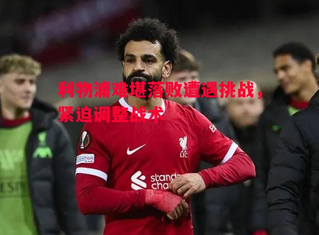 利物浦难堪落败遭遇挑战,紧迫调整战术 利物浦难堪落败遭遇挑战,紧迫调整战术