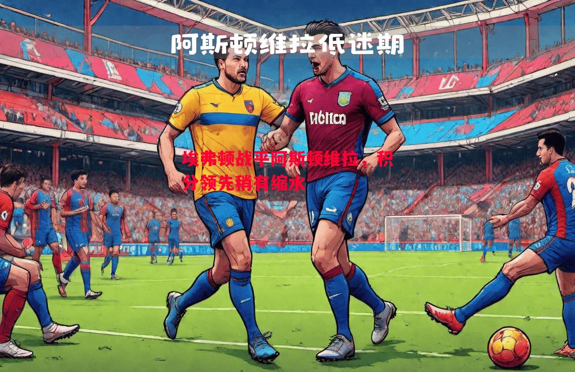 埃弗顿战平阿斯顿维拉,积分领先稍有缩水 埃弗顿战平阿斯顿维拉,积分领先稍有缩水