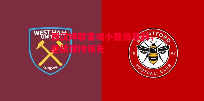 西汉姆联客场小胜伯恩利,继续保持领先 西汉姆联客场小胜伯恩利,继续保持领先
