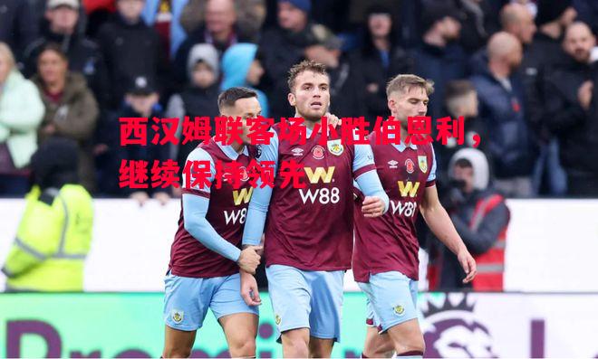 西汉姆联客场小胜伯恩利,继续保持领先 西汉姆联客场小胜伯恩利,继续保持领先