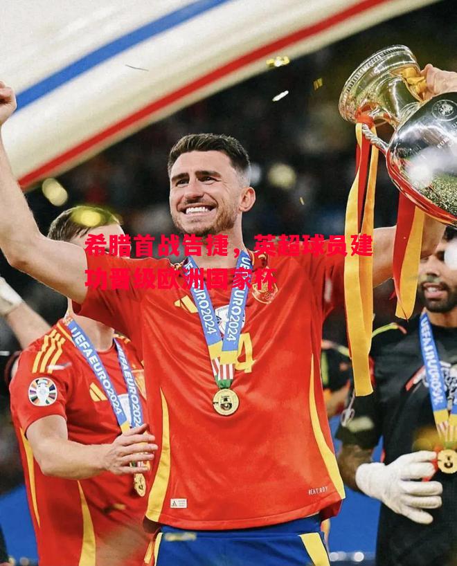 希腊首战告捷,英超球员建功晋级欧洲国家杯 希腊首战告捷,英超球员建功晋级欧洲国家杯