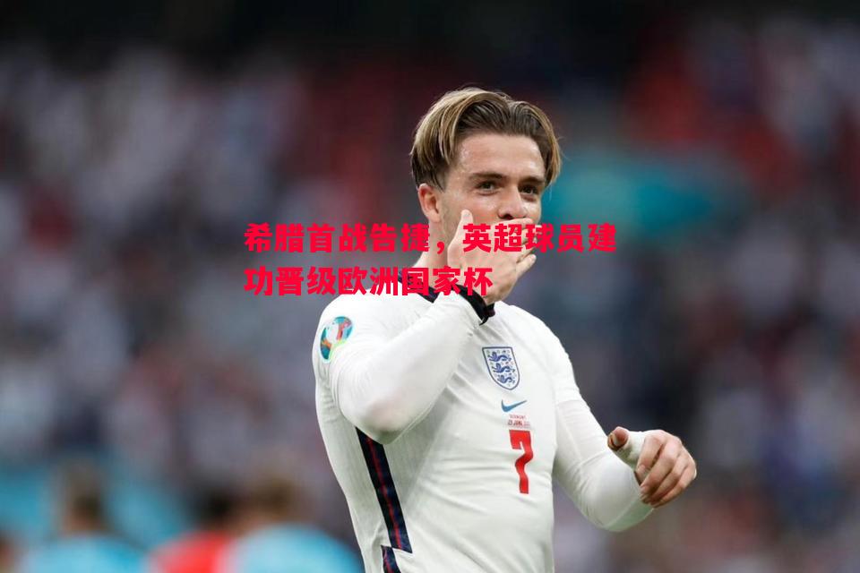 希腊首战告捷,英超球员建功晋级欧洲国家杯 希腊首战告捷,英超球员建功晋级欧洲国家杯