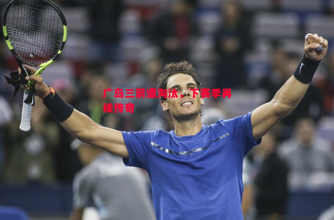 V体育官网-广岛三箭遭淘汰，下赛季再续传奇