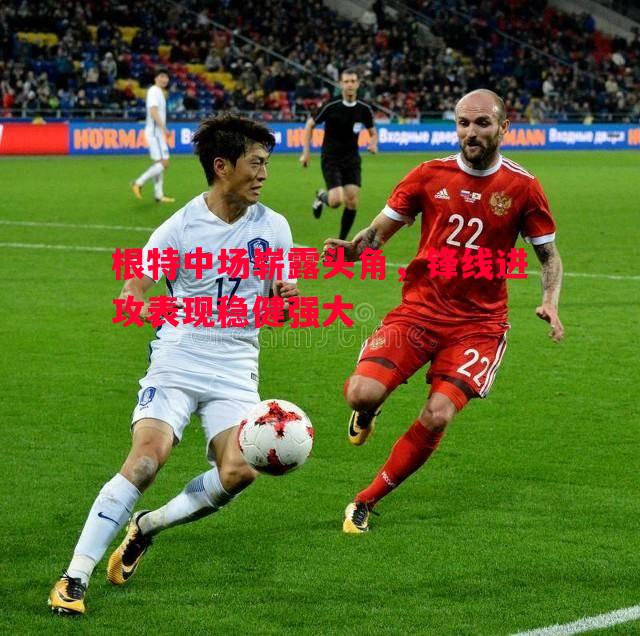 根特中场崭露头角,锋线进攻表现稳健强大 根特中场崭露头角,锋线进攻表现稳健强大