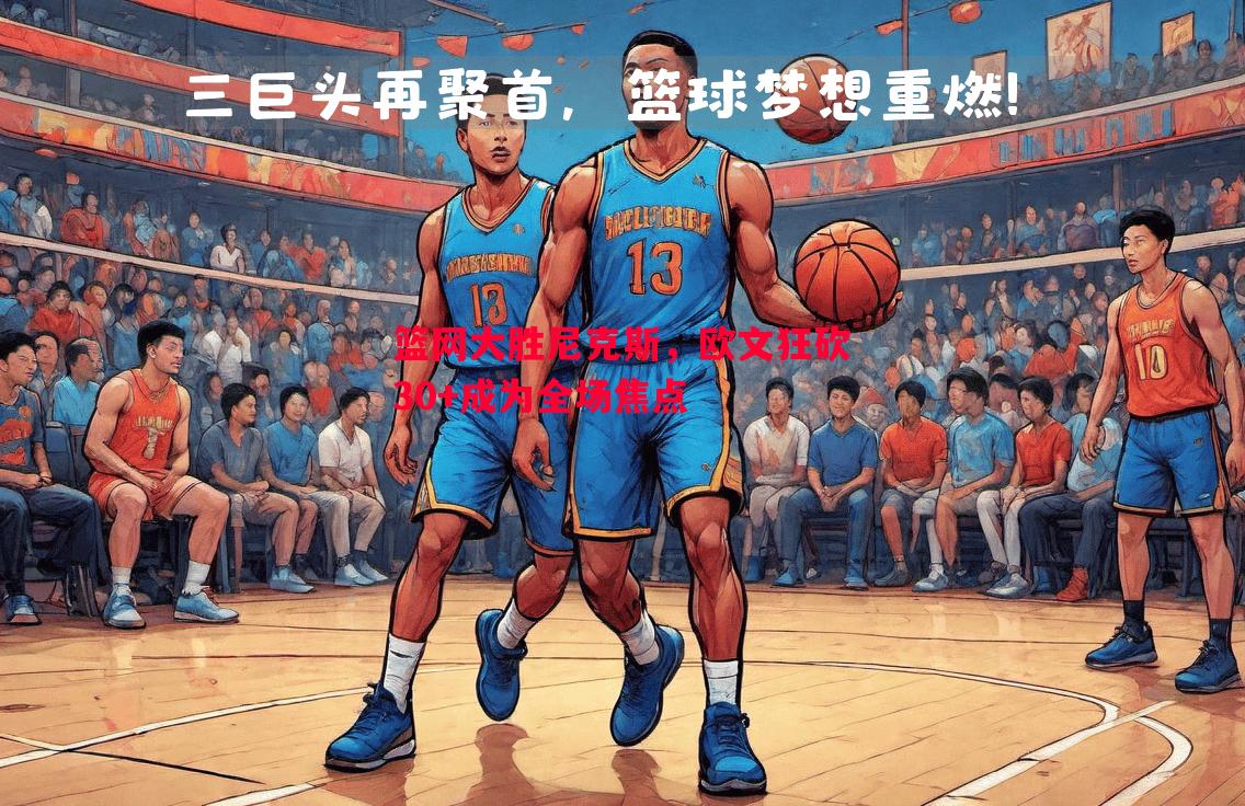 篮网大胜尼克斯,欧文狂砍30+成为全场焦点 篮网大胜尼克斯,欧文狂砍30+成为全场焦点