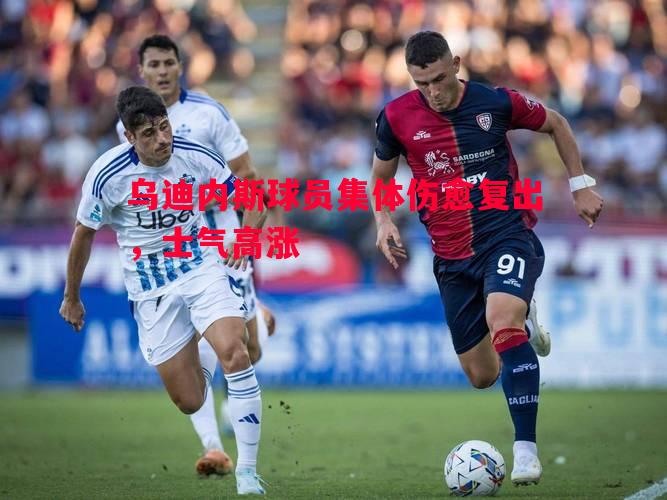 乌迪内斯球员集体伤愈复出,士气高涨 乌迪内斯球员集体伤愈复出,士气高涨