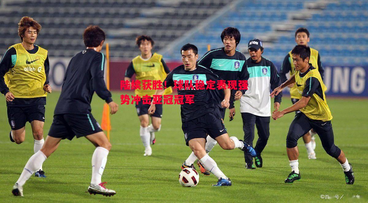陆续获胜!球队稳定表现强势冲击亚冠冠军 陆续获胜!球队稳定表现强势冲击亚冠冠军