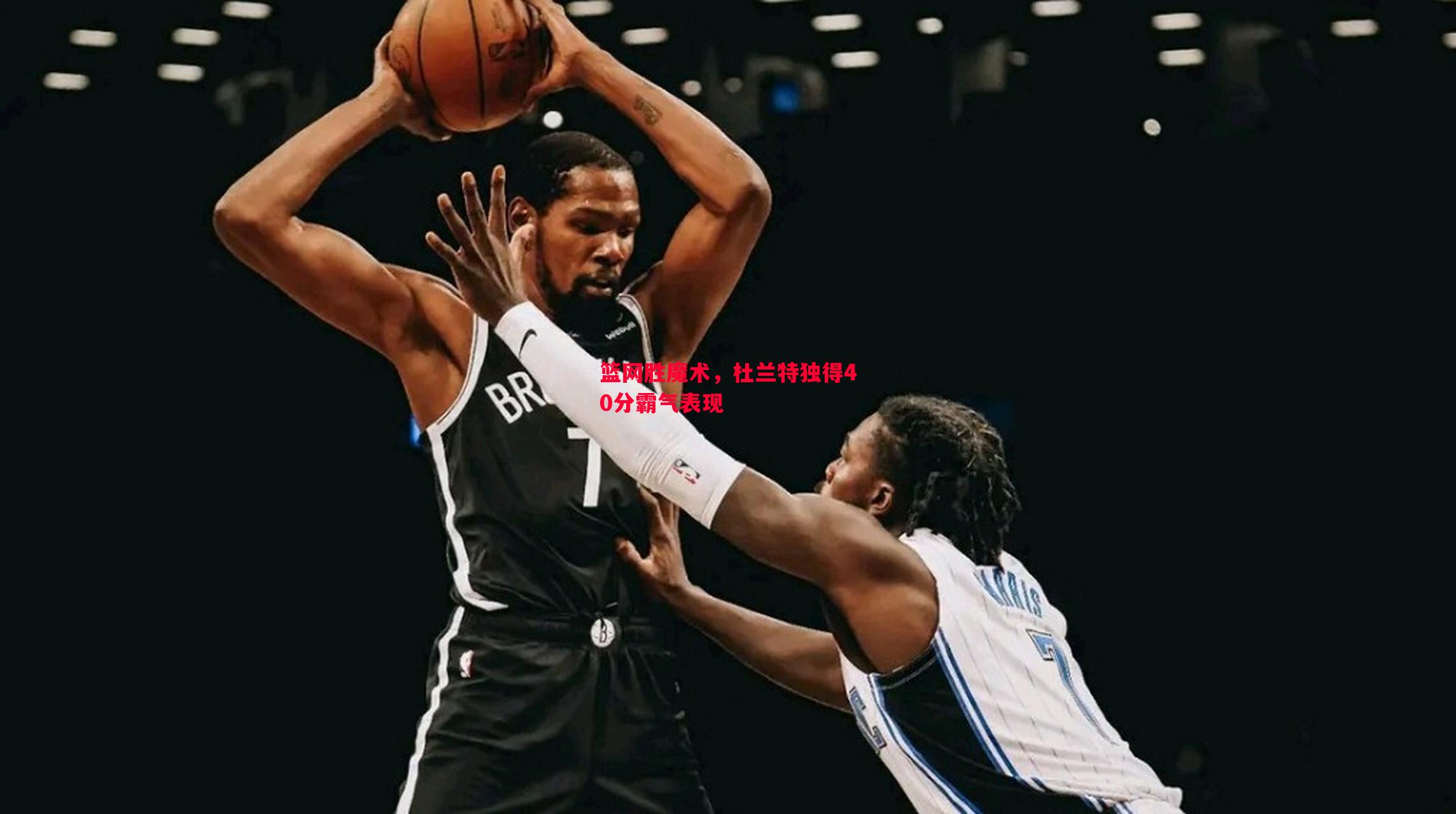 篮网胜魔术,杜兰特独得40分霸气表现 篮网胜魔术,杜兰特独得40分霸气表现