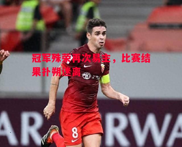 冠军殊荣再次易主,比赛结果扑朔迷离 冠军殊荣再次易主,比赛结果扑朔迷离