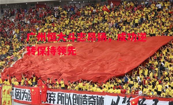 V体育官网-广州恒大斗志昂扬，成功逆转保持领先