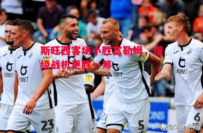 斯旺西客场小胜富勒姆,保级战机更胜一筹 斯旺西客场小胜富勒姆,保级战机更胜一筹