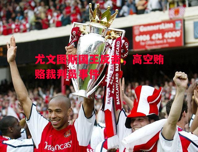 尤文图斯国王反击,高空贿赂裁判员事件 尤文图斯国王反击,高空贿赂裁判员事件