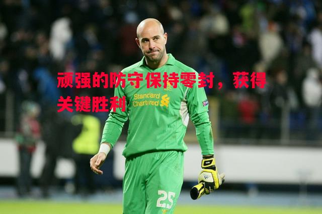 顽强的防守保持零封,获得关键胜利 顽强的防守保持零封,获得关键胜利