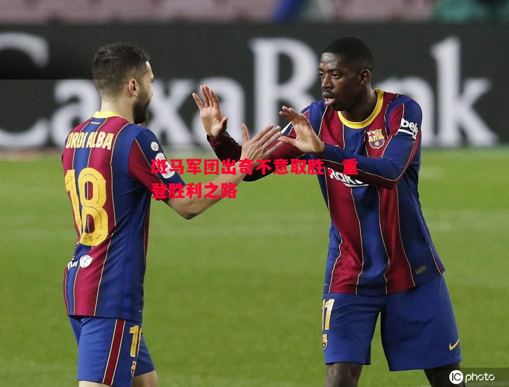 斑马军团出奇不意取胜,重登胜利之路 斑马军团出奇不意取胜,重登胜利之路