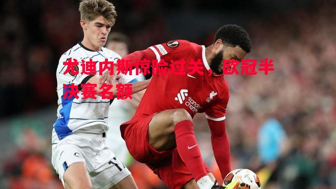 尤迪内斯惊险过关,欧冠半决赛名额 尤迪内斯惊险过关,欧冠半决赛名额