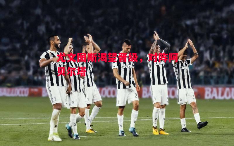 尤文图斯渴望晋级,对阵阿贝尔塔 尤文图斯渴望晋级,对阵阿贝尔塔