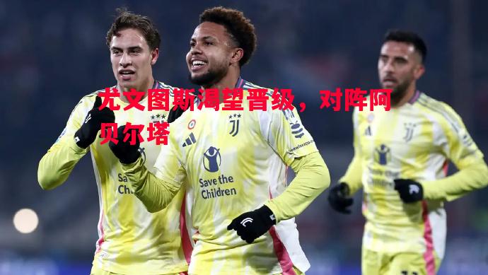 尤文图斯渴望晋级,对阵阿贝尔塔 尤文图斯渴望晋级,对阵阿贝尔塔