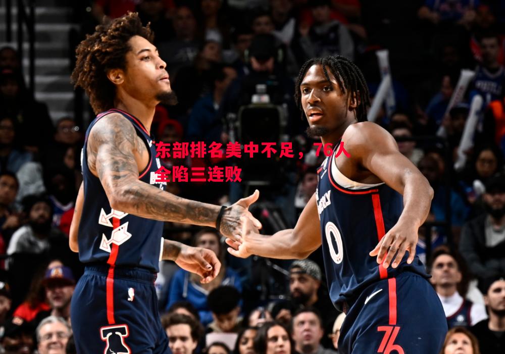 东部排名美中不足,76人全陷三连败 东部排名美中不足,76人全陷三连败