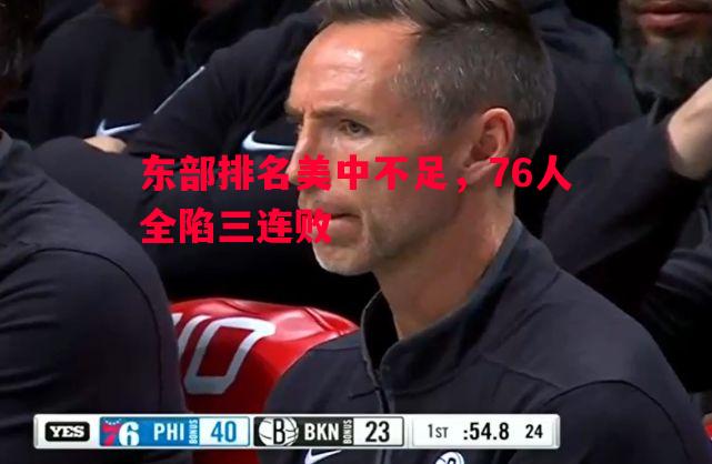 东部排名美中不足,76人全陷三连败 东部排名美中不足,76人全陷三连败