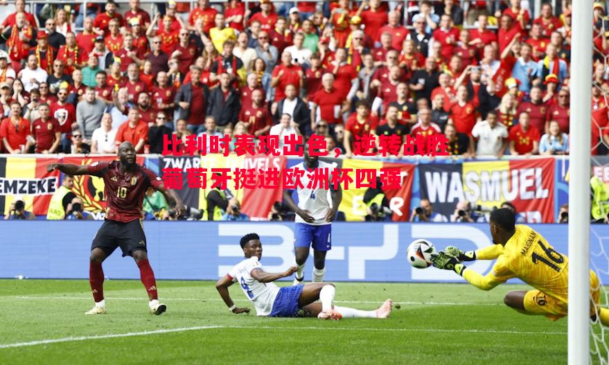 比利时表现出色,逆转战胜葡萄牙挺进欧洲杯四强 比利时表现出色,逆转战胜葡萄牙挺进欧洲杯四强