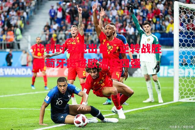 比利时表现出色,逆转战胜葡萄牙挺进欧洲杯四强 比利时表现出色,逆转战胜葡萄牙挺进欧洲杯四强