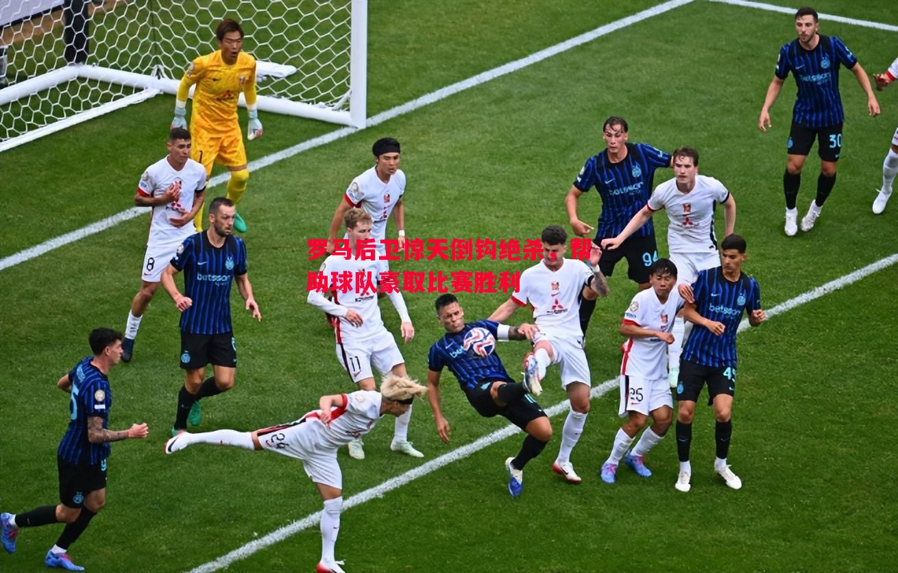 罗马后卫惊天倒钩绝杀,帮助球队豪取比赛胜利 罗马后卫惊天倒钩绝杀,帮助球队豪取比赛胜利