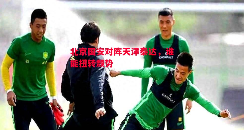北京国安对阵天津泰达,谁能扭转颓势 北京国安对阵天津泰达,谁能扭转颓势