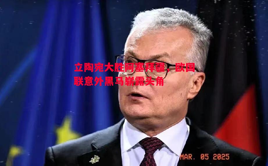 V体育-立陶宛大胜阿塞拜疆，欧国联意外黑马崭露头角